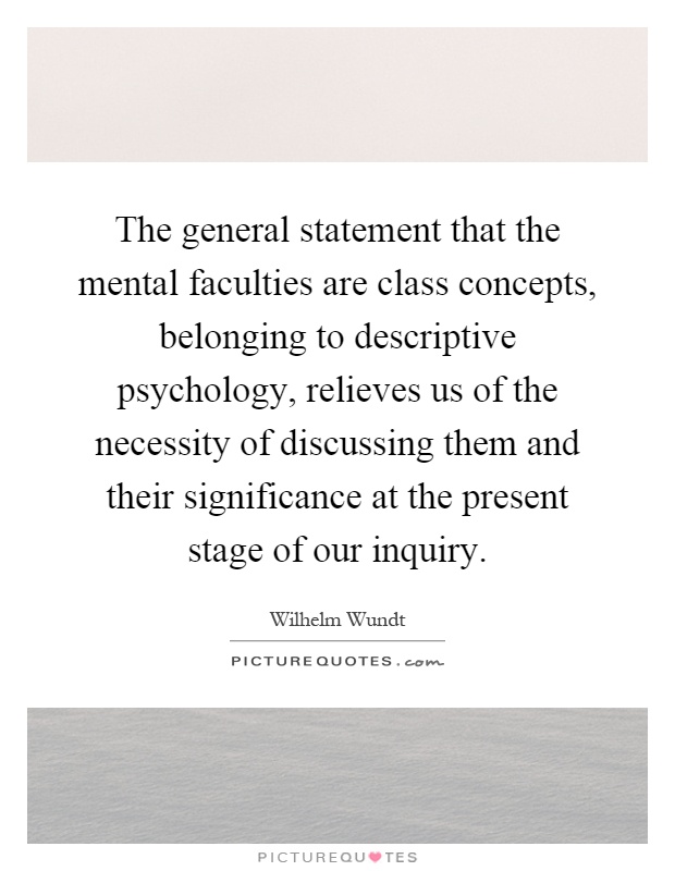 The general statement that the mental faculties are class concepts, belonging to descriptive psychology, relieves us of the necessity of discussing them and their significance at the present stage of our inquiry Picture Quote #1
