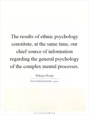The results of ethnic psychology constitute, at the same time, our chief source of information regarding the general psychology of the complex mental processes Picture Quote #1