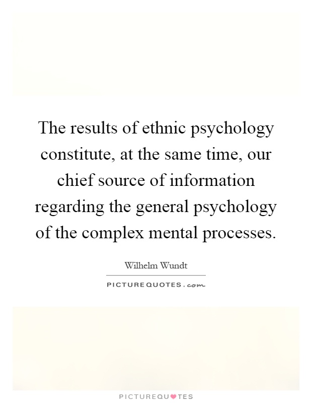 The results of ethnic psychology constitute, at the same time, our chief source of information regarding the general psychology of the complex mental processes Picture Quote #1