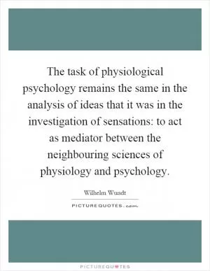 The task of physiological psychology remains the same in the analysis of ideas that it was in the investigation of sensations: to act as mediator between the neighbouring sciences of physiology and psychology Picture Quote #1