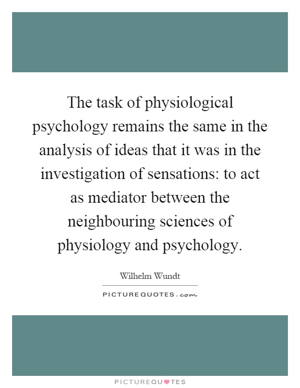 The task of physiological psychology remains the same in the analysis of ideas that it was in the investigation of sensations: to act as mediator between the neighbouring sciences of physiology and psychology Picture Quote #1