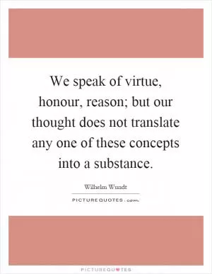 We speak of virtue, honour, reason; but our thought does not translate any one of these concepts into a substance Picture Quote #1