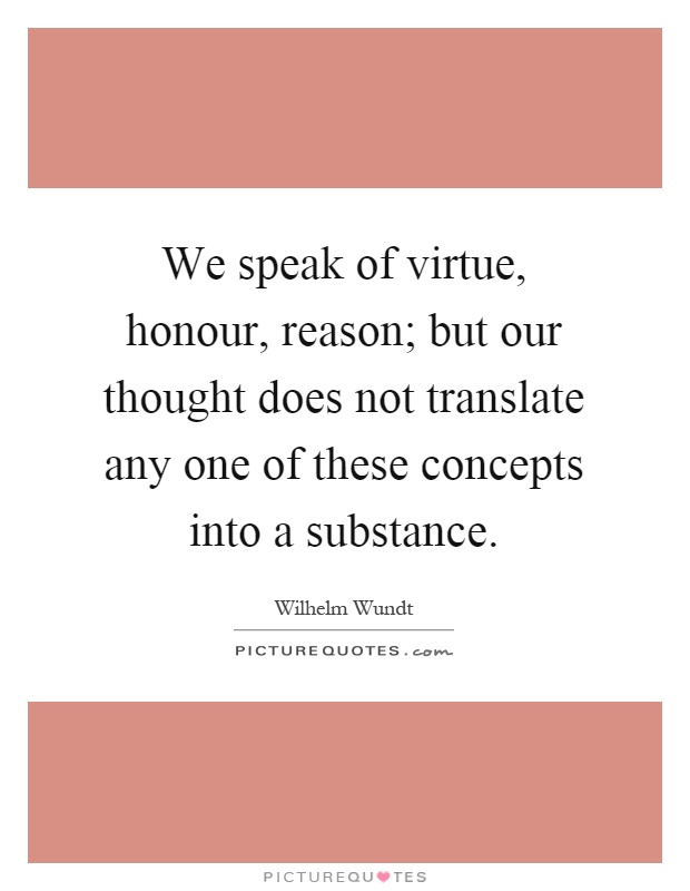 We speak of virtue, honour, reason; but our thought does not translate any one of these concepts into a substance Picture Quote #1
