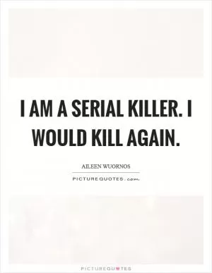 I am a serial killer. I would kill again Picture Quote #1