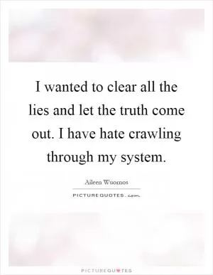 I wanted to clear all the lies and let the truth come out. I have hate crawling through my system Picture Quote #1