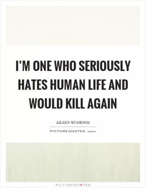 I’m one who seriously hates human life and would kill again Picture Quote #1