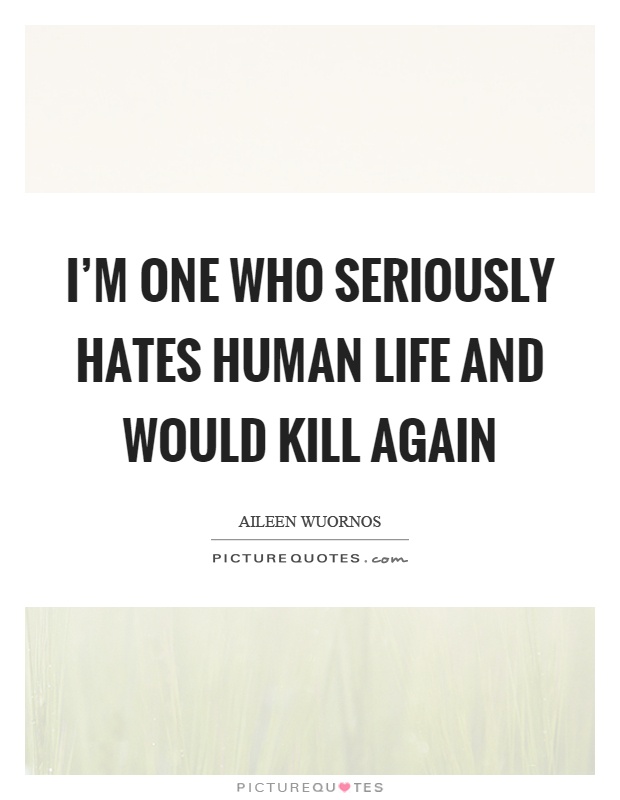 I'm one who seriously hates human life and would kill again Picture Quote #1