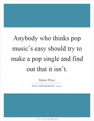 Anybody who thinks pop music’s easy should try to make a pop single and find out that it isn’t Picture Quote #1
