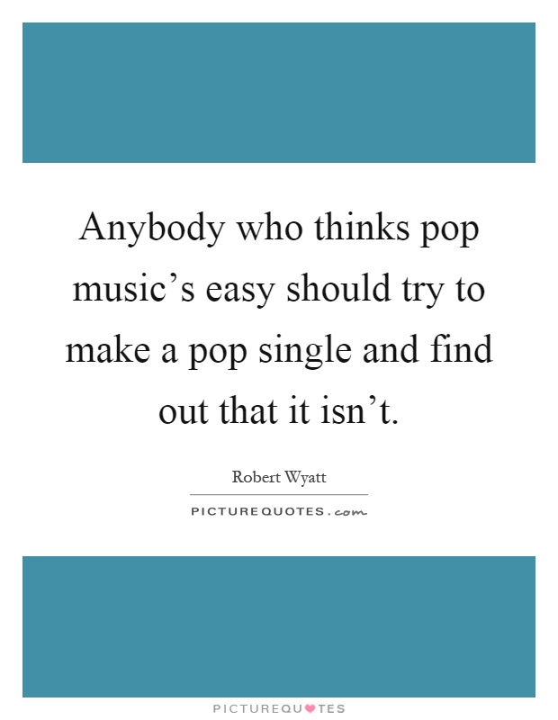 Anybody who thinks pop music's easy should try to make a pop single and find out that it isn't Picture Quote #1