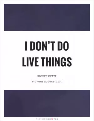 I don’t do live things Picture Quote #1