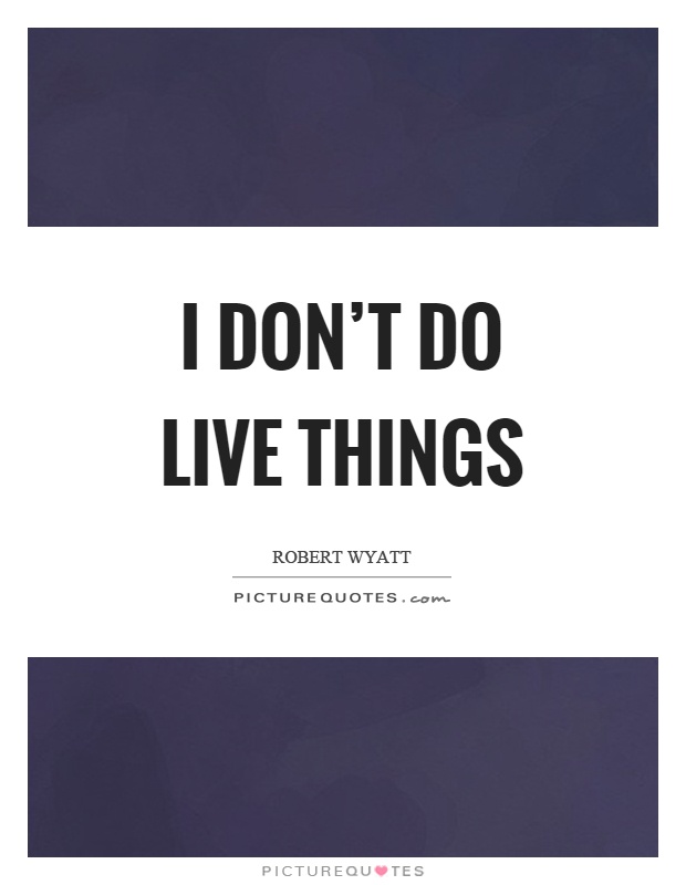 I don't do live things Picture Quote #1