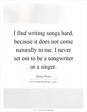 I find writing songs hard, because it does not come naturally to me. I never set out to be a songwriter or a singer Picture Quote #1