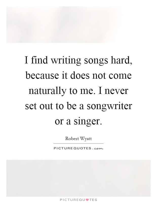 I find writing songs hard, because it does not come naturally to me. I never set out to be a songwriter or a singer Picture Quote #1