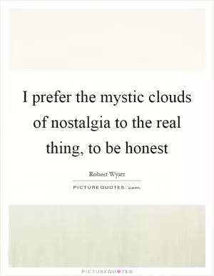 I prefer the mystic clouds of nostalgia to the real thing, to be honest Picture Quote #1