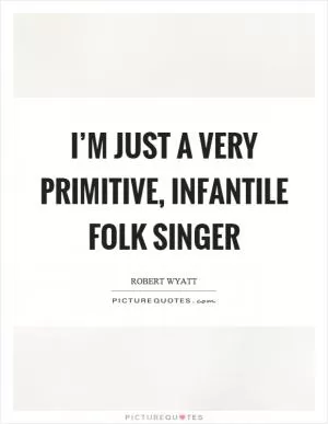 I’m just a very primitive, infantile folk singer Picture Quote #1