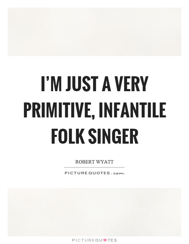 I'm just a very primitive, infantile folk singer Picture Quote #1