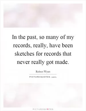 In the past, so many of my records, really, have been sketches for records that never really got made Picture Quote #1