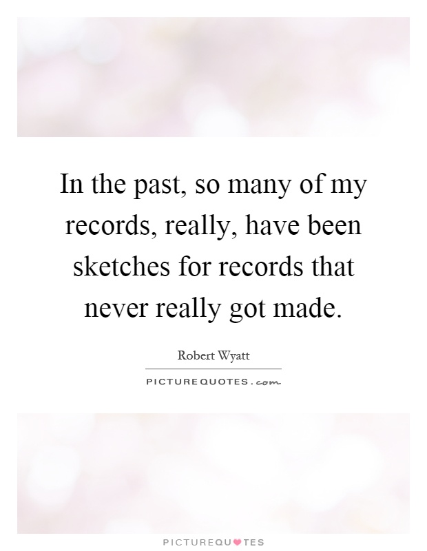 In the past, so many of my records, really, have been sketches for records that never really got made Picture Quote #1