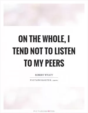 On the whole, I tend not to listen to my peers Picture Quote #1