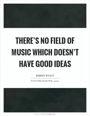 There’s no field of music which doesn’t have good ideas Picture Quote #1
