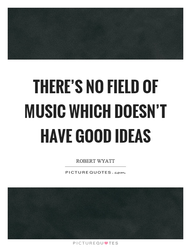 There's no field of music which doesn't have good ideas Picture Quote #1