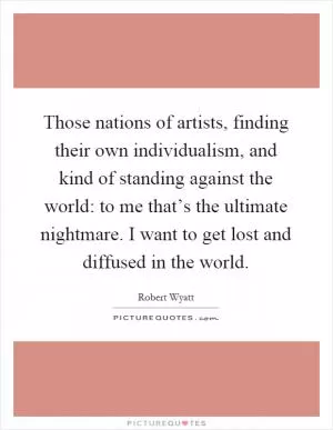 Those nations of artists, finding their own individualism, and kind of standing against the world: to me that’s the ultimate nightmare. I want to get lost and diffused in the world Picture Quote #1