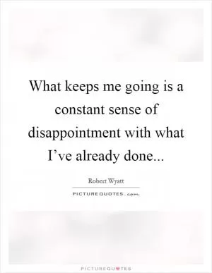 What keeps me going is a constant sense of disappointment with what I’ve already done Picture Quote #1