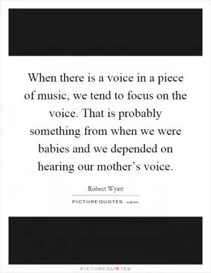When there is a voice in a piece of music, we tend to focus on the voice. That is probably something from when we were babies and we depended on hearing our mother’s voice Picture Quote #1
