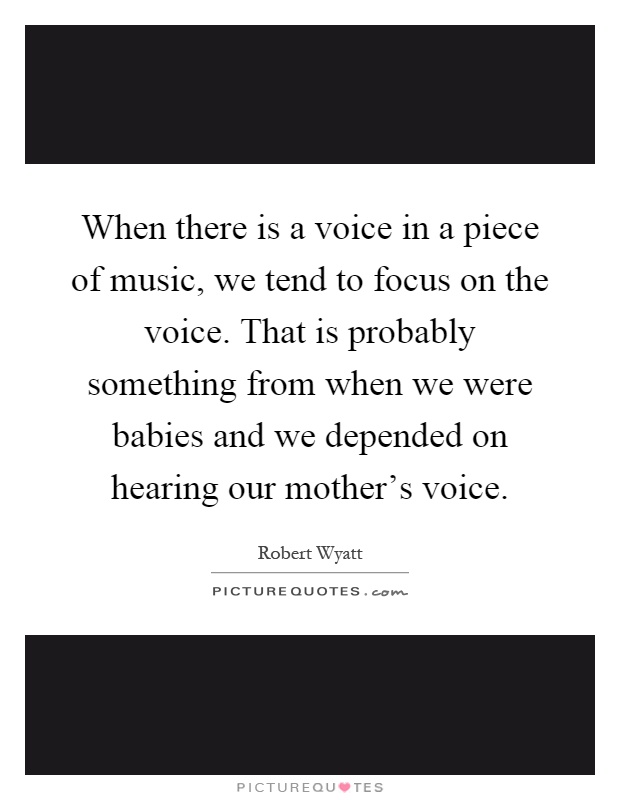 When there is a voice in a piece of music, we tend to focus on the voice. That is probably something from when we were babies and we depended on hearing our mother's voice Picture Quote #1