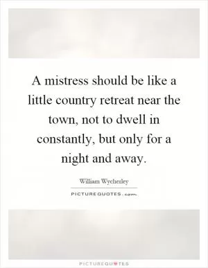 A mistress should be like a little country retreat near the town, not to dwell in constantly, but only for a night and away Picture Quote #1