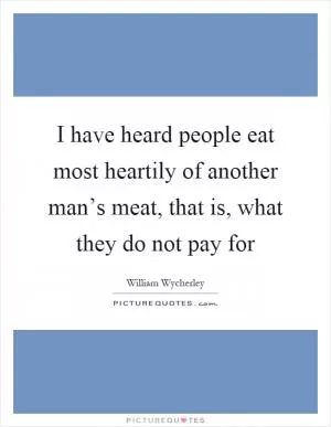 I have heard people eat most heartily of another man’s meat, that is, what they do not pay for Picture Quote #1