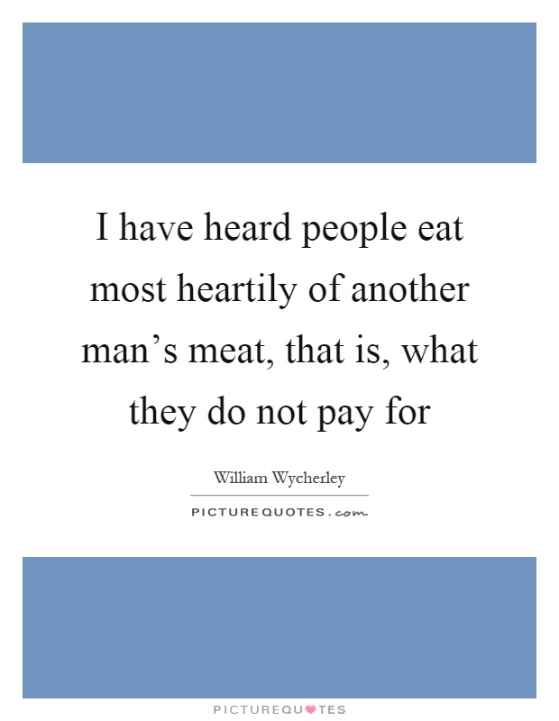 I have heard people eat most heartily of another man's meat, that is, what they do not pay for Picture Quote #1