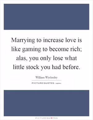 Marrying to increase love is like gaming to become rich; alas, you only lose what little stock you had before Picture Quote #1