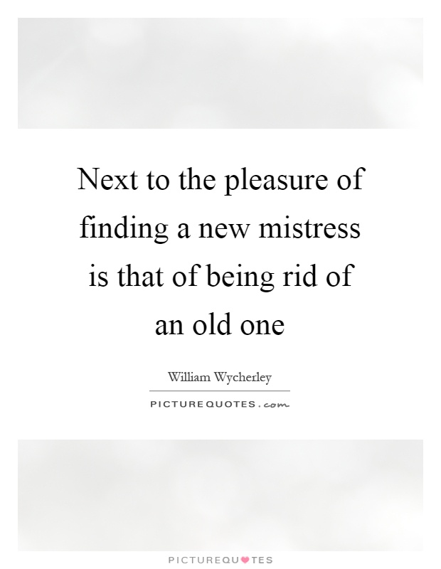 Next to the pleasure of finding a new mistress is that of being rid of an old one Picture Quote #1