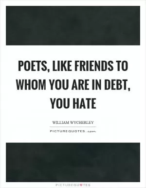Poets, like friends to whom you are in debt, you hate Picture Quote #1