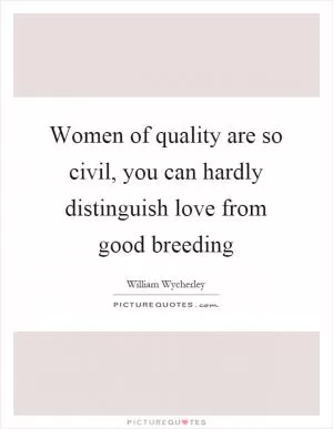 Women of quality are so civil, you can hardly distinguish love from good breeding Picture Quote #1