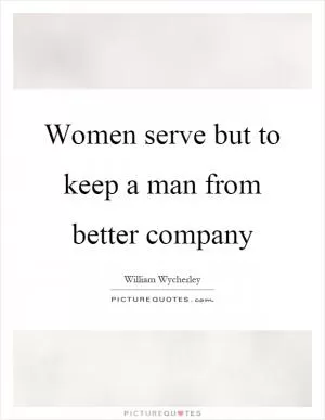 Women serve but to keep a man from better company Picture Quote #1