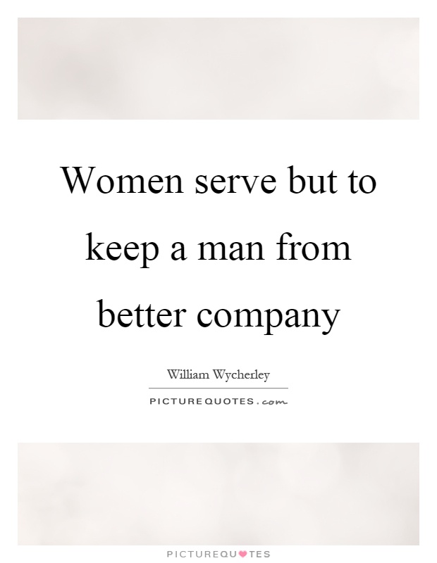 Women serve but to keep a man from better company Picture Quote #1