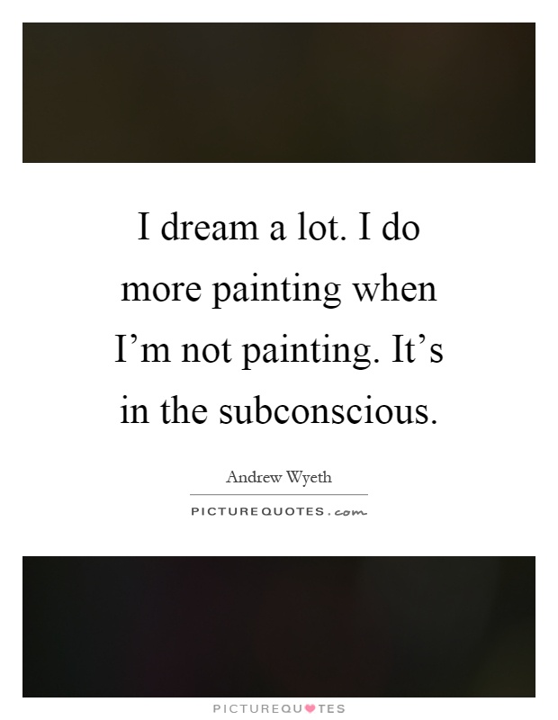 I dream a lot. I do more painting when I'm not painting. It's in the subconscious Picture Quote #1