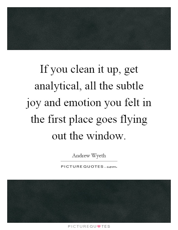 If you clean it up, get analytical, all the subtle joy and emotion you felt in the first place goes flying out the window Picture Quote #1