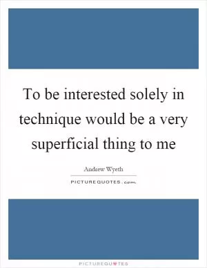 To be interested solely in technique would be a very superficial thing to me Picture Quote #1