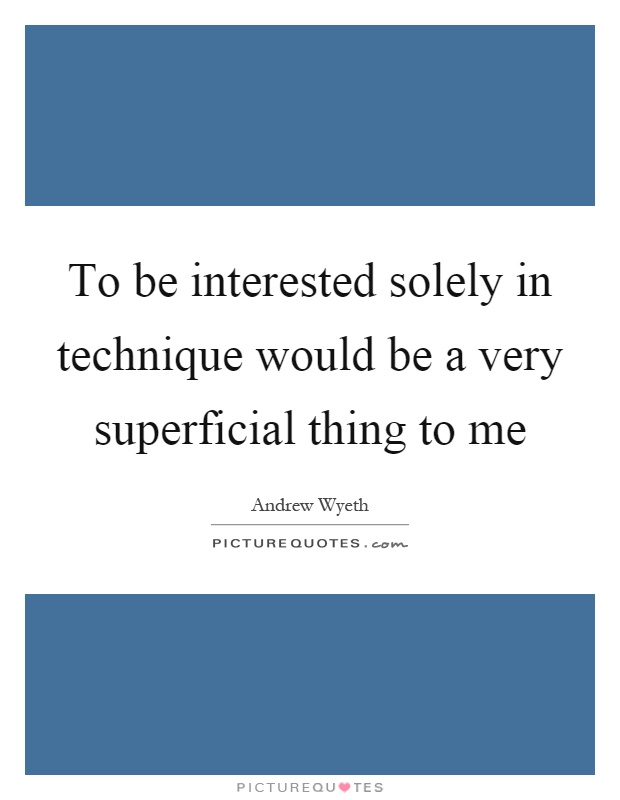 To be interested solely in technique would be a very superficial thing to me Picture Quote #1