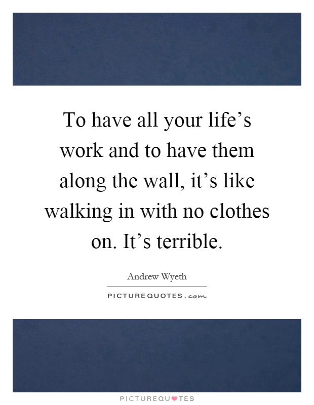 To have all your life's work and to have them along the wall, it's like walking in with no clothes on. It's terrible Picture Quote #1