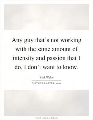 Any guy that’s not working with the same amount of intensity and passion that I do, I don’t want to know Picture Quote #1