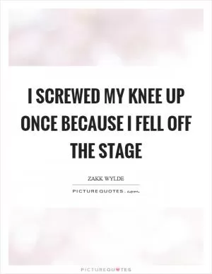 I screwed my knee up once because I fell off the stage Picture Quote #1