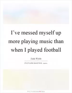 I’ve messed myself up more playing music than when I played football Picture Quote #1