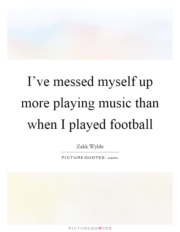 I've messed myself up more playing music than when I played football Picture Quote #1