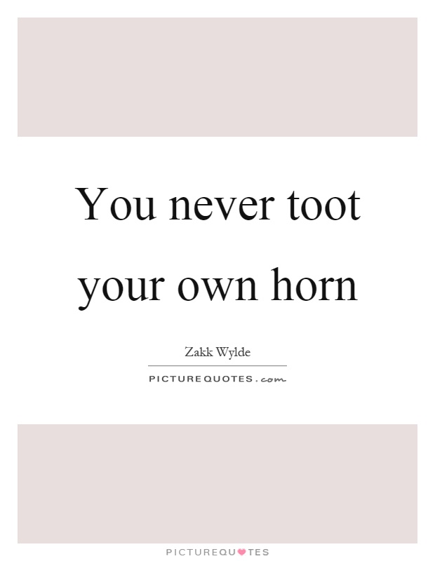 You never toot your own horn Picture Quote #1