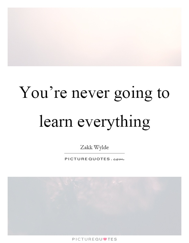 You're never going to learn everything Picture Quote #1
