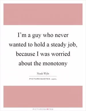 I’m a guy who never wanted to hold a steady job, because I was worried about the monotony Picture Quote #1